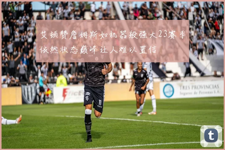 艾顿赞詹姆斯如机器般强大23赛季依然状态巅峰让人难以置信