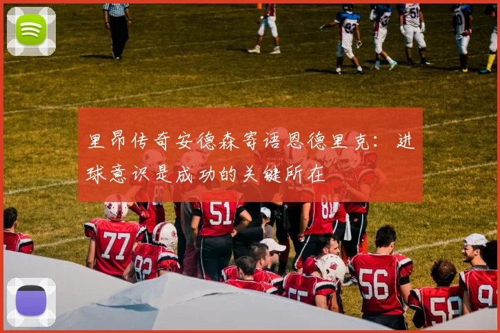 里昂传奇安德森寄语恩德里克：进球意识是成功的关键所在