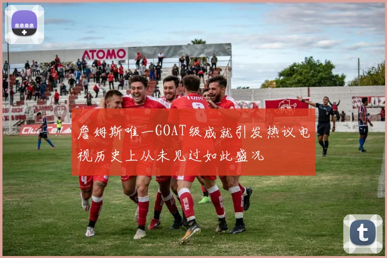 詹姆斯唯一GOAT级成就引发热议电视历史上从未见过如此盛况