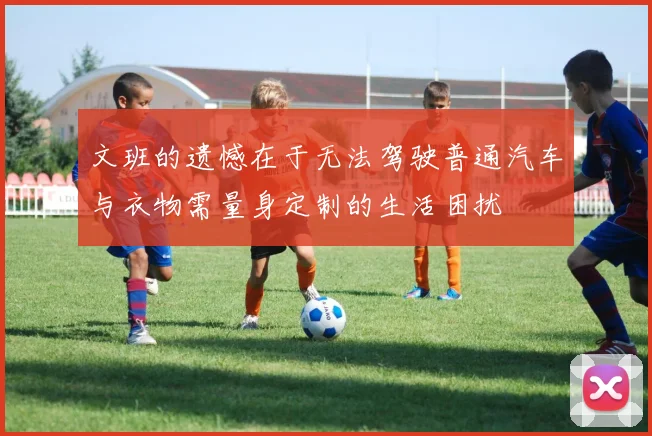 文班的遗憾在于无法驾驶普通汽车与衣物需量身定制的生活困扰