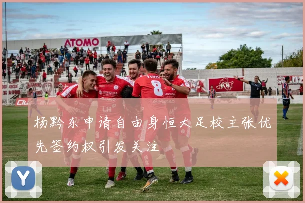 杨黔东申请自由身恒大足校主张优先签约权引发关注