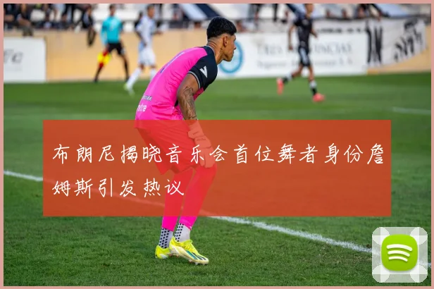 布朗尼揭晓音乐会首位舞者身份詹姆斯引发热议