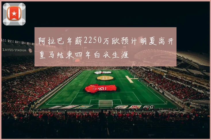 阿拉巴年薪2250万欧预计明夏离开皇马结束四年白衣生涯
