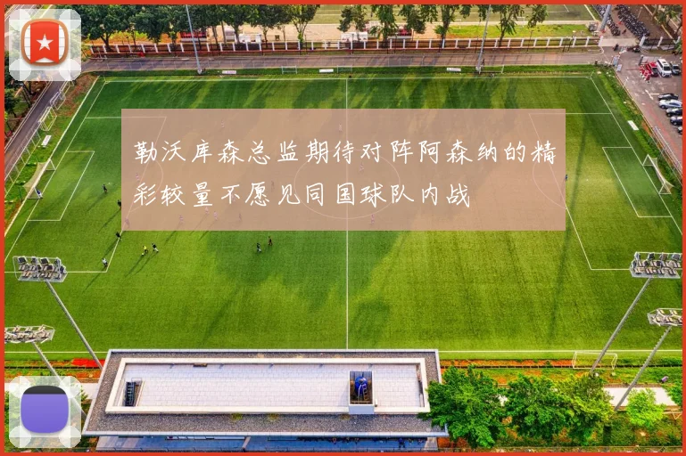 勒沃库森总监期待对阵阿森纳的精彩较量不愿见同国球队内战