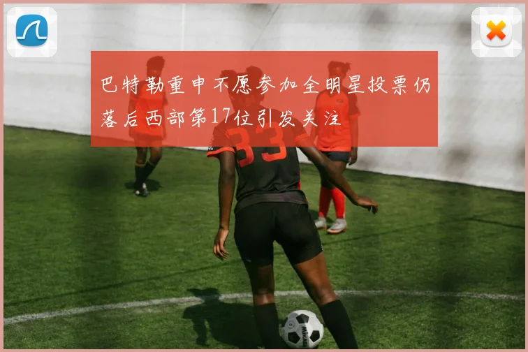 巴特勒重申不愿参加全明星投票仍落后西部第17位引发关注