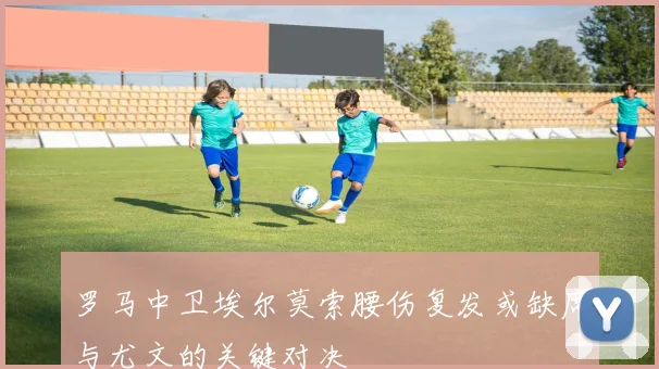 罗马中卫埃尔莫索腰伤复发或缺席与尤文的关键对决