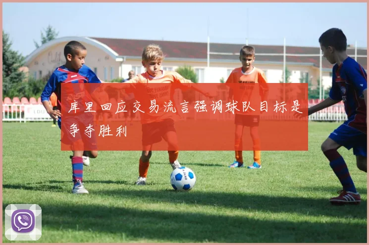 库里回应交易流言强调球队目标是争夺胜利