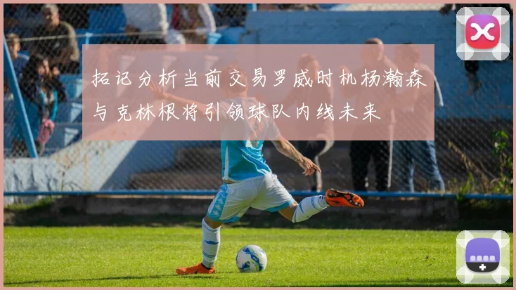 拓记分析当前交易罗威时机杨瀚森与克林根将引领球队内线未来