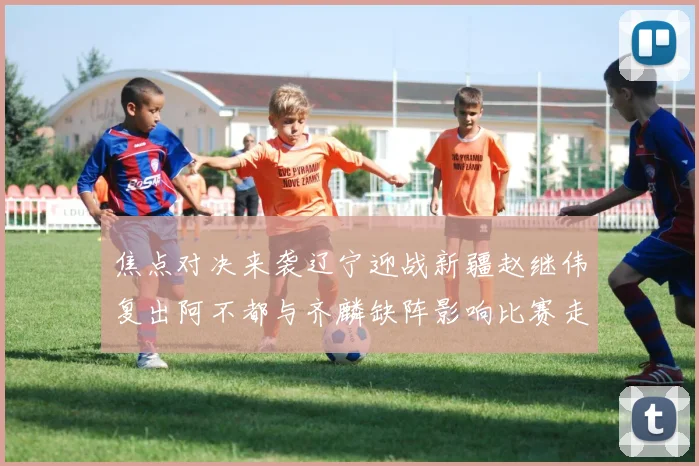 焦点对决来袭辽宁迎战新疆赵继伟复出阿不都与齐麟缺阵影响比赛走势