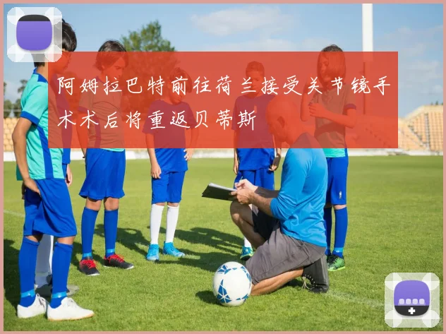 阿姆拉巴特前往荷兰接受关节镜手术术后将重返贝蒂斯