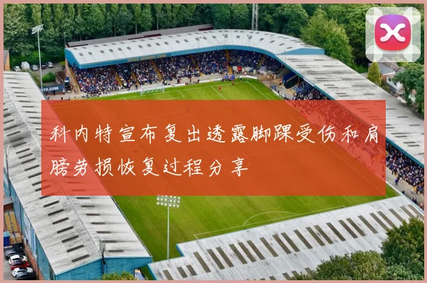 科内特宣布复出透露脚踝受伤和肩膀劳损恢复过程分享