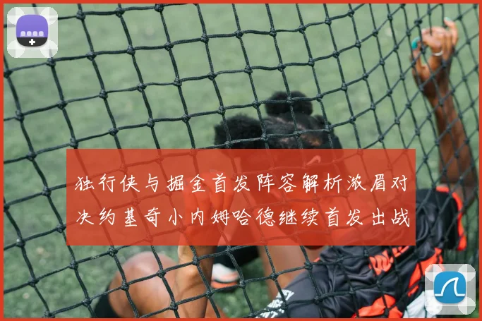 独行侠与掘金首发阵容解析浓眉对决约基奇小内姆哈德继续首发出战