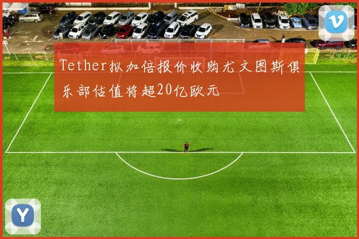 Tether拟加倍报价收购尤文图斯俱乐部估值将超20亿欧元