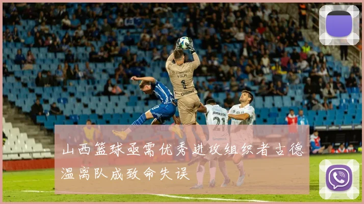 山西篮球亟需优秀进攻组织者古德温离队成致命失误