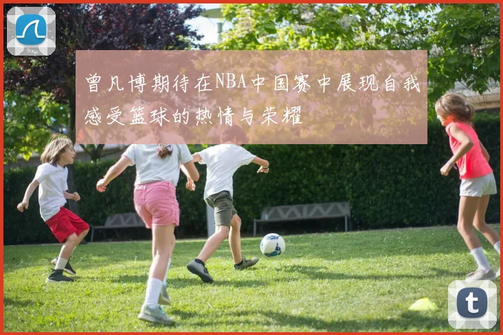 曾凡博期待在NBA中国赛中展现自我感受篮球的热情与荣耀