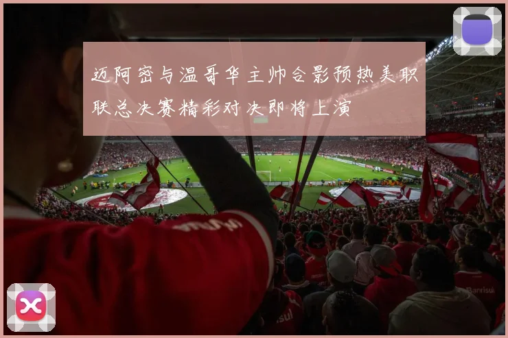 迈阿密与温哥华主帅合影预热美职联总决赛精彩对决即将上演