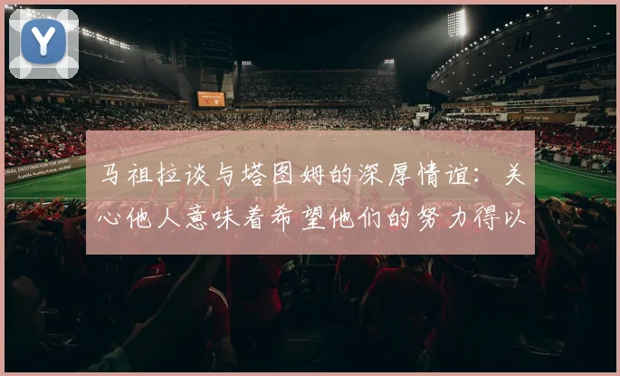 马祖拉谈与塔图姆的深厚情谊：关心他人意味着希望他们的努力得以回报
