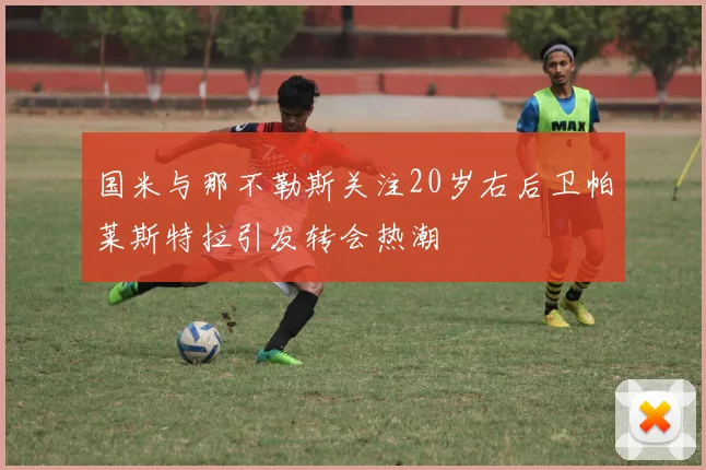 国米与那不勒斯关注20岁右后卫帕莱斯特拉引发转会热潮