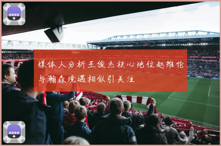 媒体人分析王俊杰核心地位赵维伦与瀚森境遇相似引关注