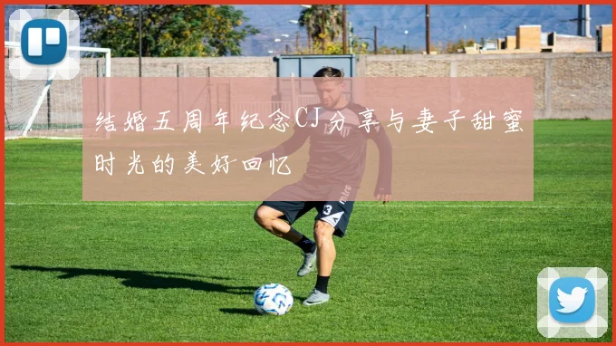 结婚五周年纪念CJ分享与妻子甜蜜时光的美好回忆