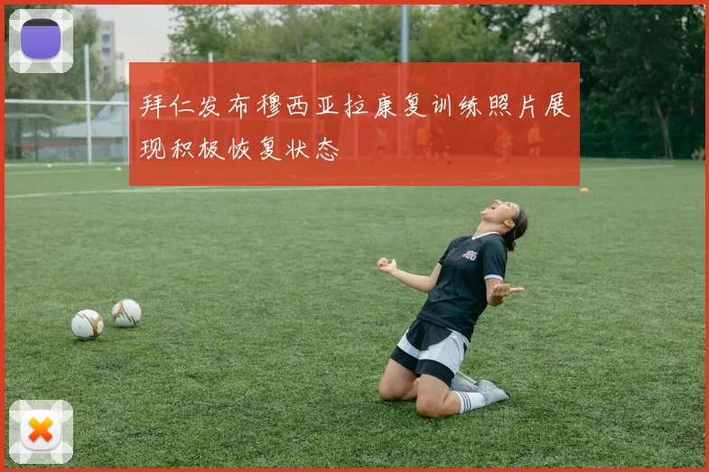 拜仁发布穆西亚拉康复训练照片展现积极恢复状态