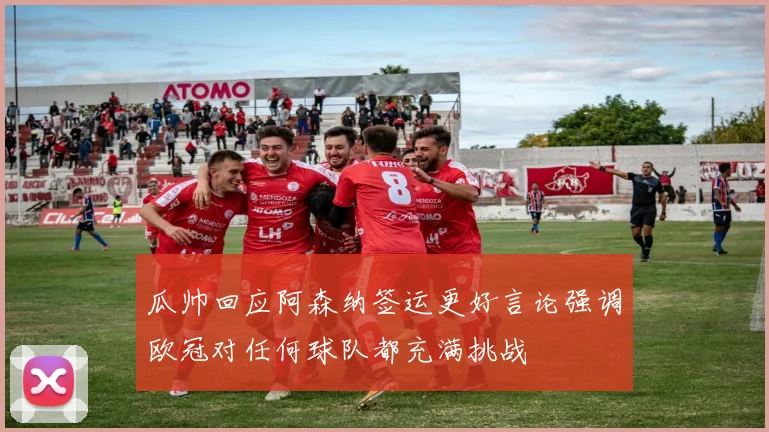 瓜帅回应阿森纳签运更好言论强调欧冠对任何球队都充满挑战