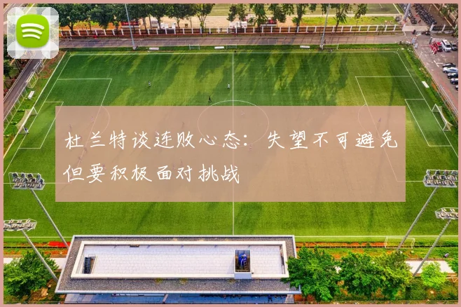 杜兰特谈连败心态：失望不可避免但要积极面对挑战