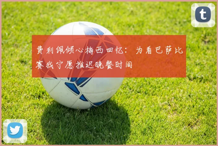 费利佩倾心梅西回忆：为看巴萨比赛我宁愿推迟晚餐时间