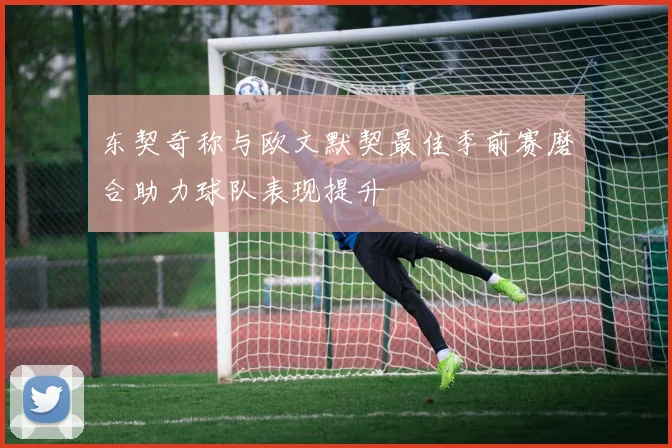 东契奇称与欧文默契最佳季前赛磨合助力球队表现提升
