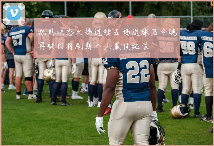 凯恩状态火热连续五场进球若今晚再破门将刷新个人最佳纪录