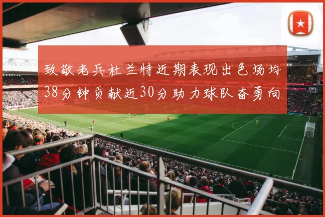 致敬老兵杜兰特近期表现出色场均38分钟贡献近30分助力球队奋勇向前