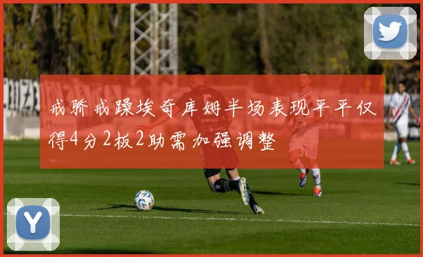 戒骄戒躁埃奇库姆半场表现平平仅得4分2板2助需加强调整