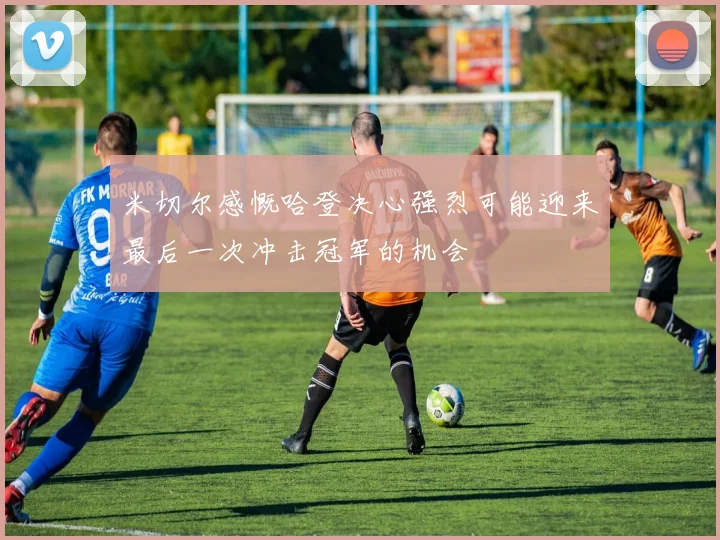 米切尔感慨哈登决心强烈可能迎来最后一次冲击冠军的机会