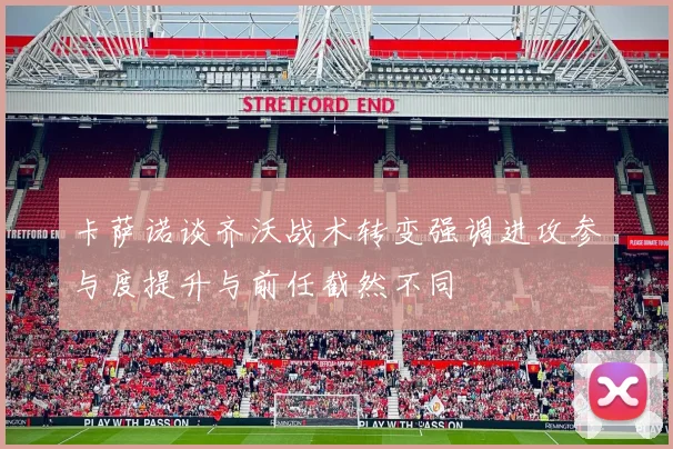 卡萨诺谈齐沃战术转变强调进攻参与度提升与前任截然不同