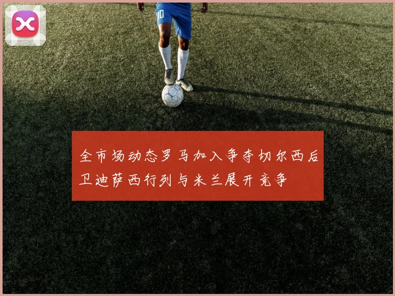 全市场动态罗马加入争夺切尔西后卫迪萨西行列与米兰展开竞争