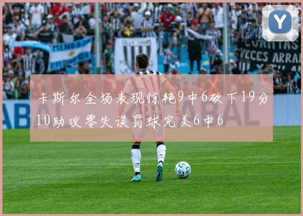 卡斯尔全场表现惊艳9中6砍下19分10助攻零失误罚球完美6中6