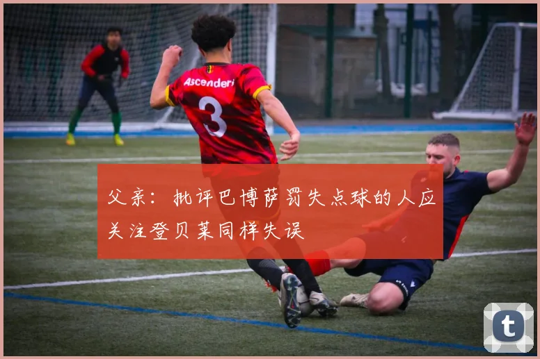 父亲：批评巴博萨罚失点球的人应关注登贝莱同样失误
