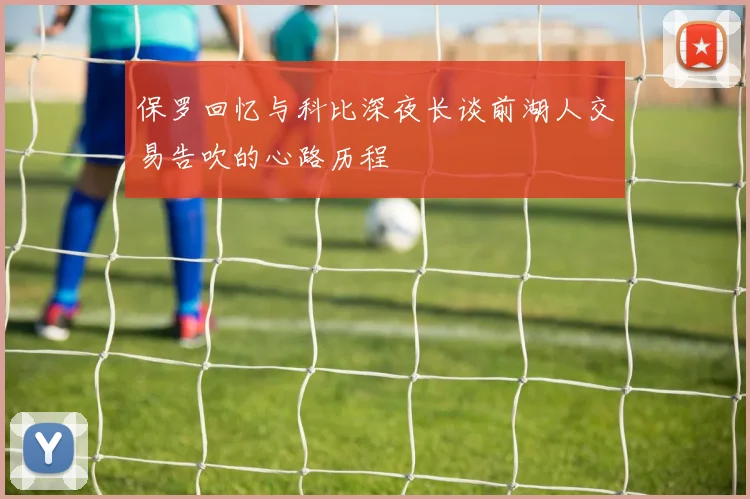 保罗回忆与科比深夜长谈前湖人交易告吹的心路历程