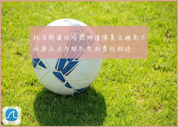 托马斯建议塔图姆谨慎复出避免不必要压力与球队失利责任相连